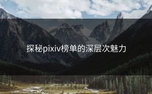 探秘pixiv榜单的深层次魅力