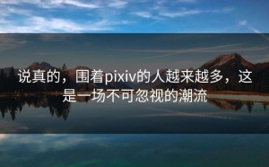说真的，围着pixiv的人越来越多，这是一场不可忽视的潮流