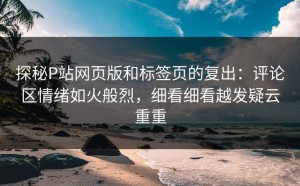 探秘P站网页版和标签页的复出：评论区情绪如火般烈，细看细看越发疑云重重