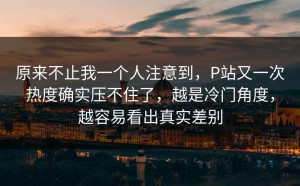 原来不止我一个人注意到，P站又一次热度确实压不住了，越是冷门角度，越容易看出真实差别