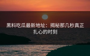 黑料吃瓜最新地址：揭秘那几秒真正扎心的时刻