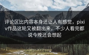 评论区比内容本身还让人有感觉，pixiv作品这轮又被翻出来，不少人看完都说今晚还会想起