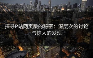 探寻P站网页版的秘密：深层次的讨论与惊人的发现