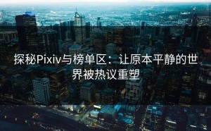 探秘Pixiv与榜单区：让原本平静的世界被热议重塑