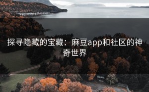 探寻隐藏的宝藏：麻豆app和社区的神奇世界