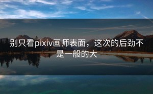 别只看pixiv画师表面，这次的后劲不是一般的大
