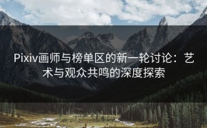 Pixiv画师与榜单区的新一轮讨论：艺术与观众共鸣的深度探索