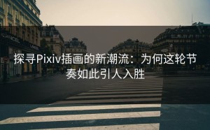 探寻Pixiv插画的新潮流：为何这轮节奏如此引人入胜