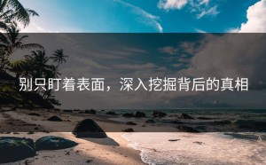 别只盯着表面，深入挖掘背后的真相