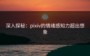 深入探秘：pixiv的情绪感知力超出想象