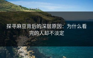 探寻麻豆背后的深层原因：为什么看完的人却不淡定