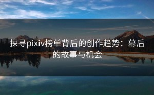 探寻pixiv榜单背后的创作趋势：幕后的故事与机会