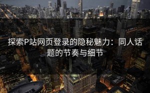 探索P站网页登录的隐秘魅力：同人话题的节奏与细节