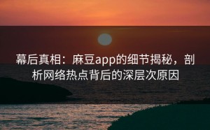 幕后真相：麻豆app的细节揭秘，剖析网络热点背后的深层次原因