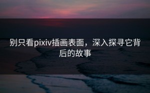 别只看pixiv插画表面，深入探寻它背后的故事