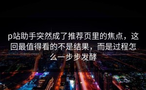 p站助手突然成了推荐页里的焦点，这回最值得看的不是结果，而是过程怎么一步步发酵