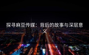 探寻麻豆传媒：背后的故事与深层意义