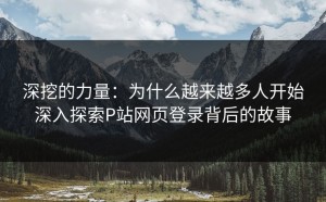 深挖的力量：为什么越来越多人开始深入探索P站网页登录背后的故事
