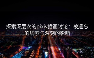 探索深层次的pixiv插画讨论：被遗忘的线索与深刻的影响