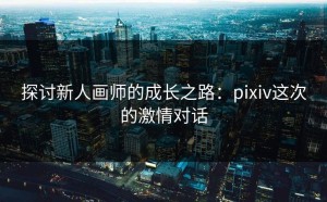 探讨新人画师的成长之路：pixiv这次的激情对话