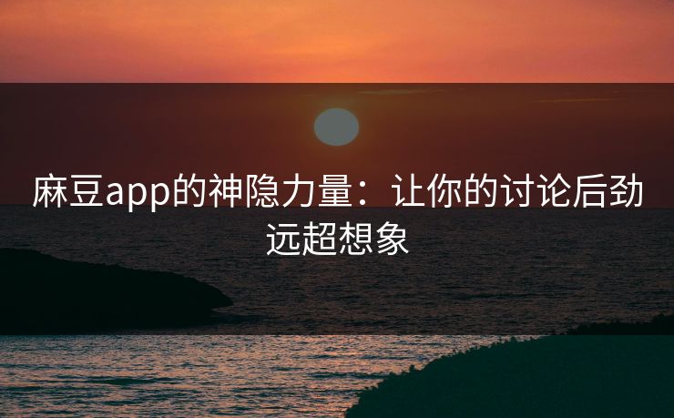 麻豆app的神隐力量:让你的讨论后劲远超想象 麻豆app的神隐力量:让你的讨论后劲远超想象