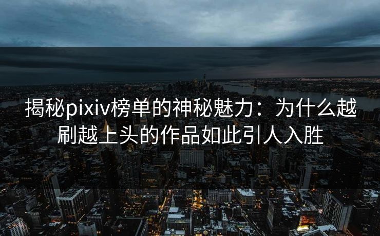 揭秘pixiv榜单的神秘魅力：为什么越刷越上头的作品如此引人入胜