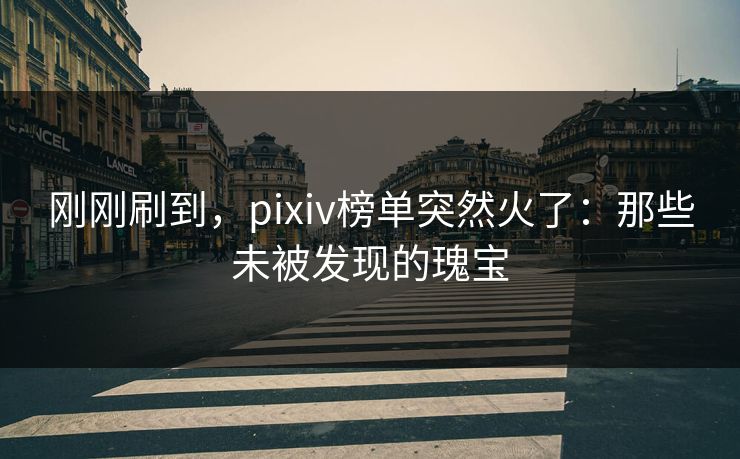 刚刚刷到，pixiv榜单突然火了：那些未被发现的瑰宝
