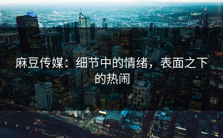 麻豆传媒：细节中的情绪，表面之下的热闹