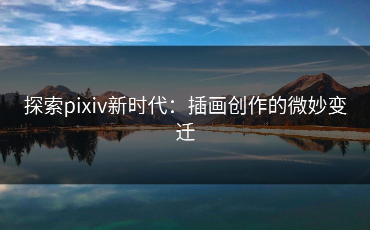 探索pixiv新时代：插画创作的微妙变迁