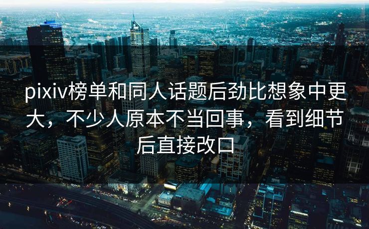 pixiv榜单和同人话题后劲比想象中更大,不少人原本不当回事,看到细节后直接改口 pixiv榜单和同人话题后劲比想象中更大,不少人原本不当回事,看到细节后直接改口