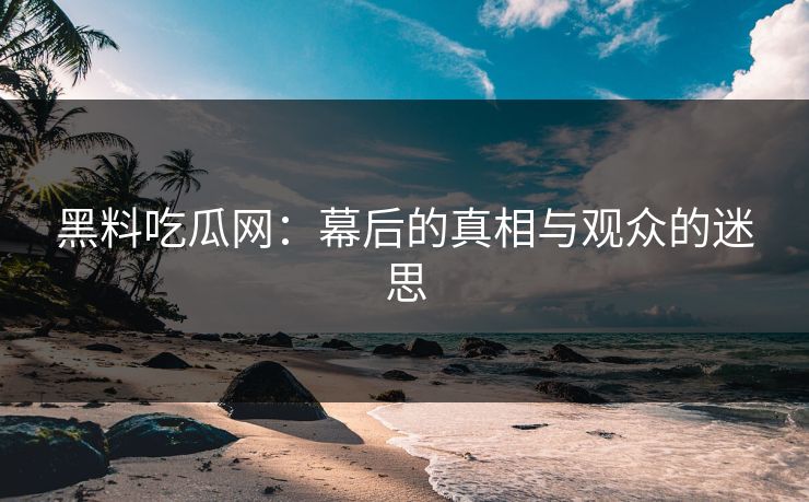 黑料吃瓜网：幕后的真相与观众的迷思