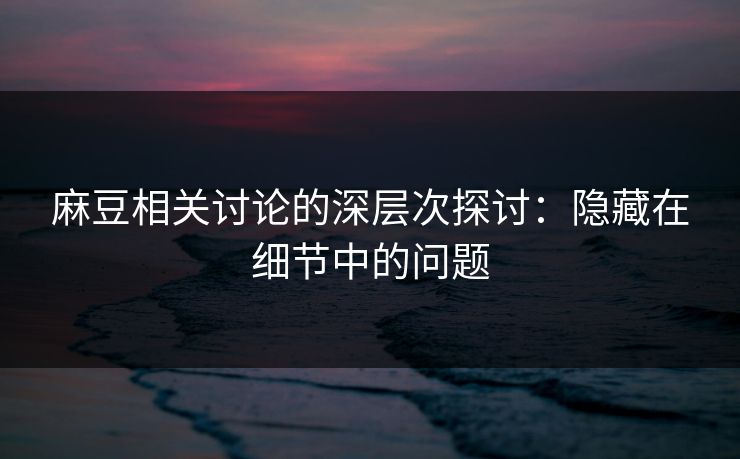 麻豆相关讨论的深层次探讨:隐藏在细节中的问题 麻豆相关讨论的深层次探讨:隐藏在细节中的问题