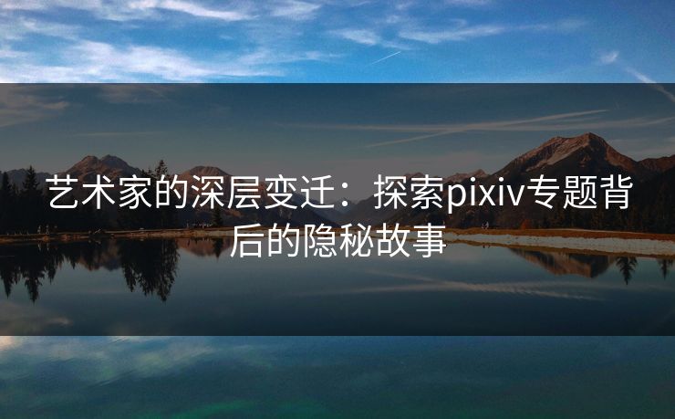 艺术家的深层变迁：探索pixiv专题背后的隐秘故事