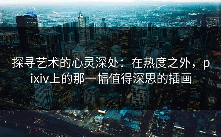 探寻艺术的心灵深处：在热度之外，pixiv上的那一幅值得深思的插画