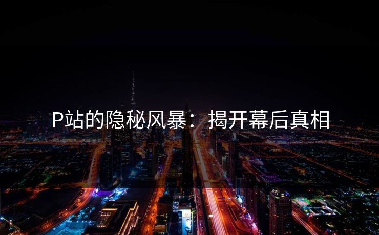 P站的隐秘风暴:揭开幕后真相 P站的隐秘风暴:揭开幕后真相