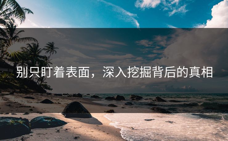 别只盯着表面，深入挖掘背后的真相