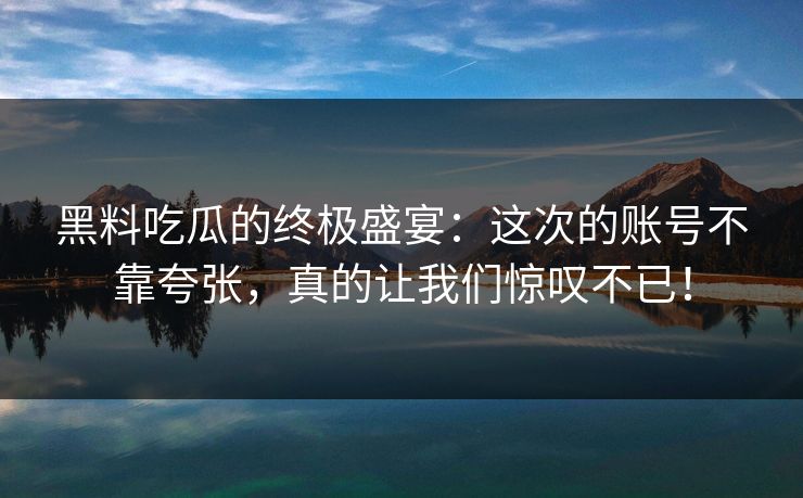 黑料吃瓜的终极盛宴：这次的账号不靠夸张，真的让我们惊叹不已！