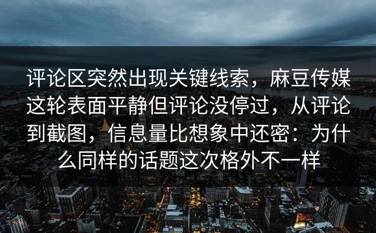 评论区突然出现关键线索，麻豆传媒这轮表面平静但评论没停过，从评论到截图，信息量比想象中还密：为什么同样的话题这次格外不一样