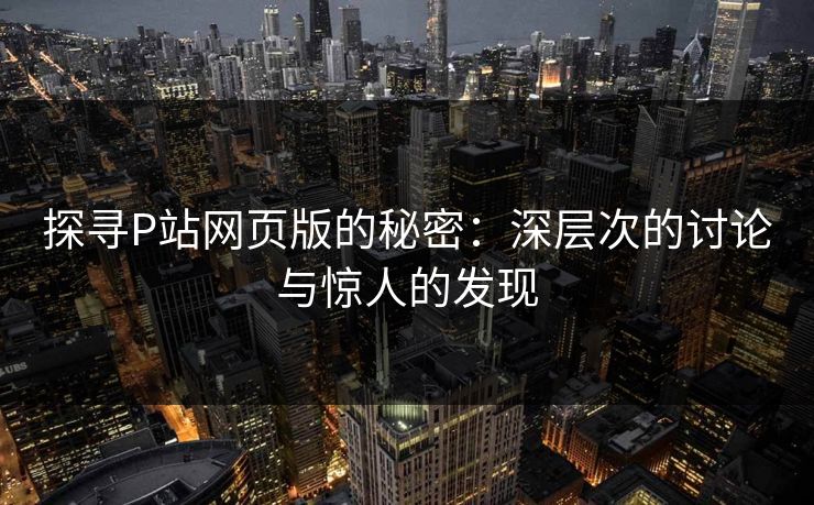 探寻P站网页版的秘密：深层次的讨论与惊人的发现