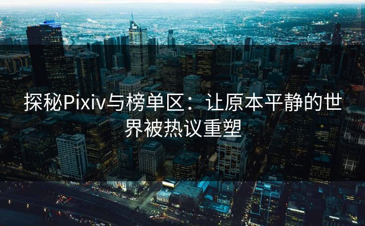 探秘Pixiv与榜单区：让原本平静的世界被热议重塑