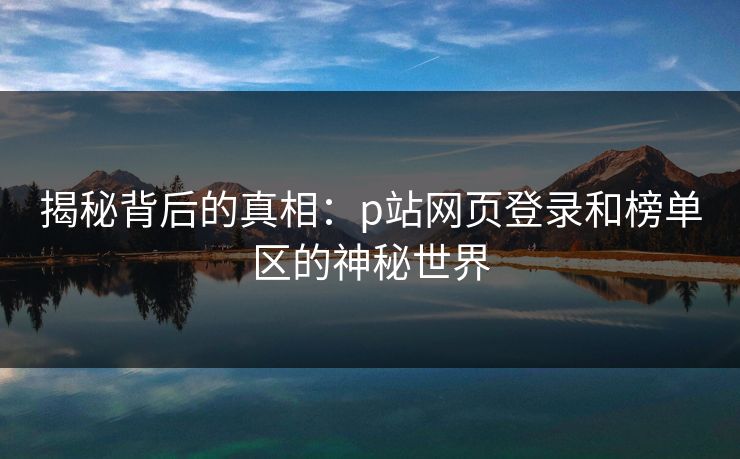 揭秘背后的真相：p站网页登录和榜单区的神秘世界