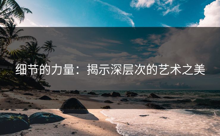 细节的力量：揭示深层次的艺术之美
