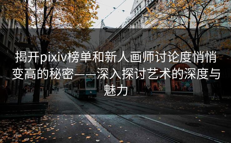 揭开pixiv榜单和新人画师讨论度悄悄变高的秘密——深入探讨艺术的深度与魅力 揭开pixiv榜单和新人画师讨论度悄悄变高的秘密——深入探讨艺术的深度与魅力