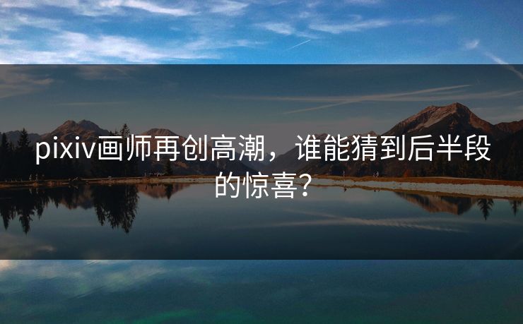 pixiv画师再创高潮，谁能猜到后半段的惊喜？