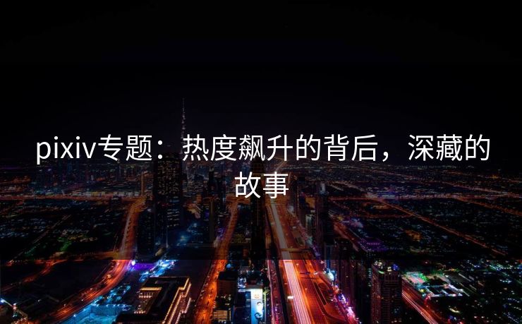 pixiv专题：热度飙升的背后，深藏的故事
