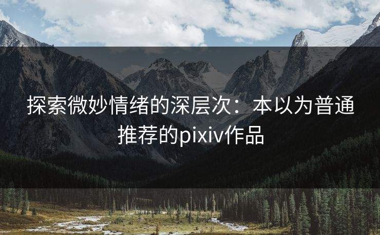探索微妙情绪的深层次：本以为普通推荐的pixiv作品