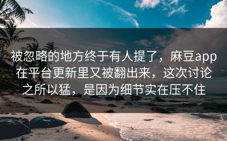 被忽略的地方终于有人提了，麻豆app在平台更新里又被翻出来，这次讨论之所以猛，是因为细节实在压不住