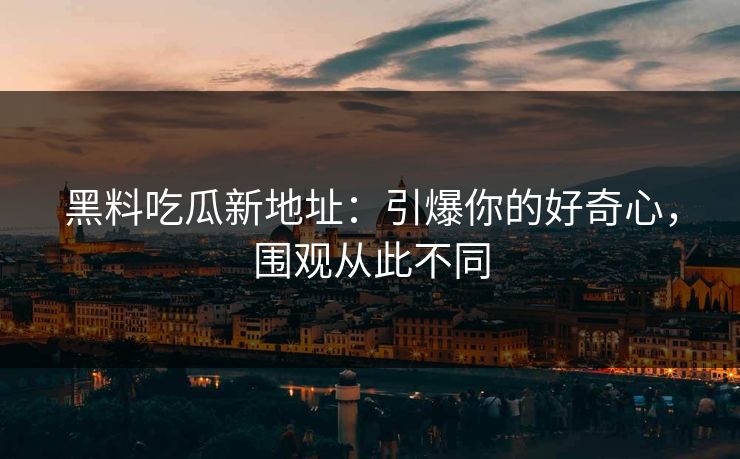 黑料吃瓜新地址：引爆你的好奇心，围观从此不同