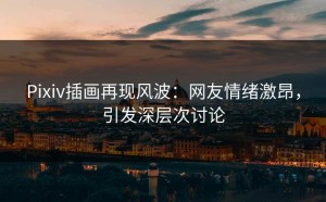 Pixiv插画再现风波：网友情绪激昂，引发深层次讨论