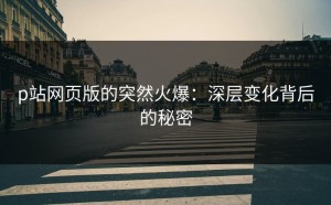 p站网页版的突然火爆：深层变化背后的秘密